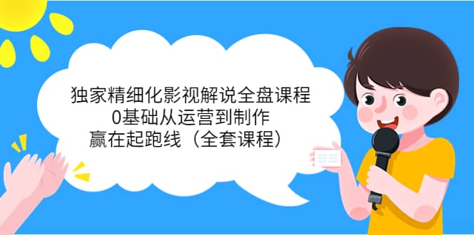 独家精细化影视解说全盘课程，0基础从运营到制作，赢在起跑线（全套课程）_金轩项目库