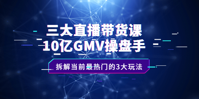 三大直播带货课：10亿GMV操盘手，拆解当前最热门的3大玩法_金轩项目库