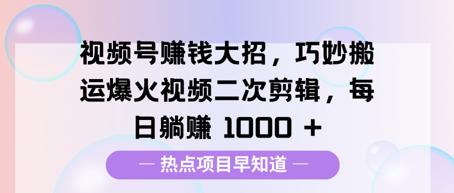 视频号赚钱大招，巧妙搬运爆火视频二次剪辑，每日躺赚 1000 +_金轩项目库