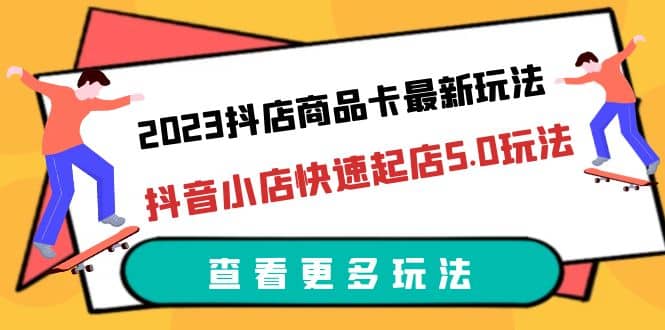 2023抖店商品卡最新玩法，抖音小店快速起店5.0玩法（11节课）_金轩项目库
