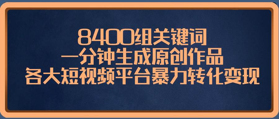8400组关键词，一分钟生成原创作品，各大短视频平台暴力转化变现_金轩项目库