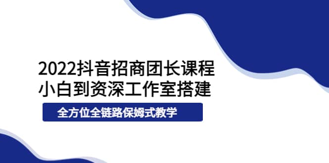 2022抖音招商团长课程，从小白到资深工作室搭建，全方位全链路保姆式教学_金轩项目库