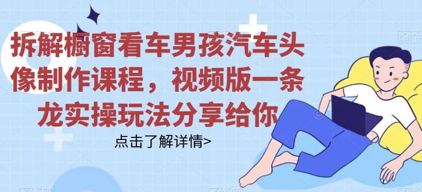 拆解橱窗看车男孩汽车头像制作课程，视频版一条龙实操玩法分享给你_金轩项目库