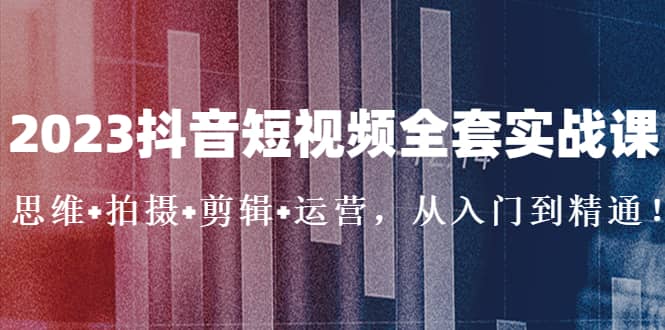 2023抖音短视频全套实战课：思维+拍摄+剪辑+运营，从入门到精通_金轩项目库