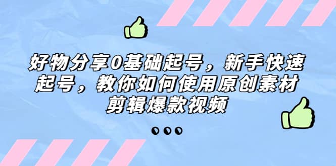好物分享0基础起号，新手快速起号，教你如何使用原创素材剪辑爆款视频_金轩项目库