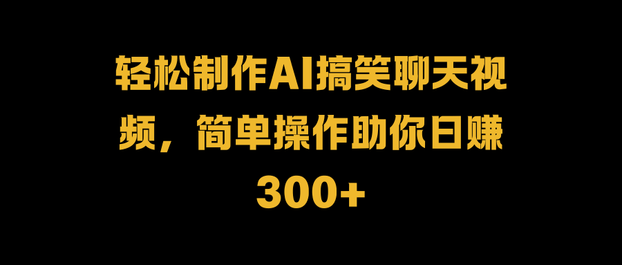轻松制作AI搞笑聊天视频，简单操作助你日赚300+_金轩项目库