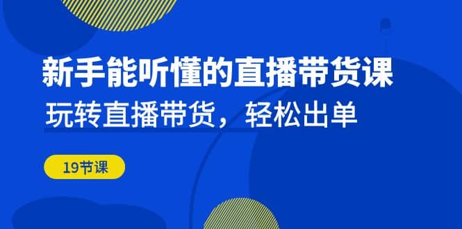 新手能听懂的直播带货课：玩转直播带货，轻松出单（19节课）_金轩项目库