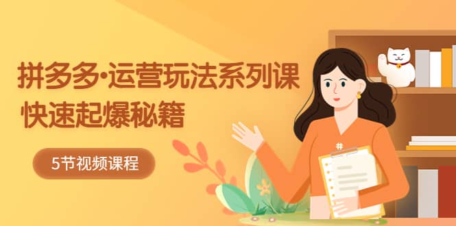 2023拼多多-运营玩法系列课：快速起爆秘籍（5节视频课）_金轩项目库