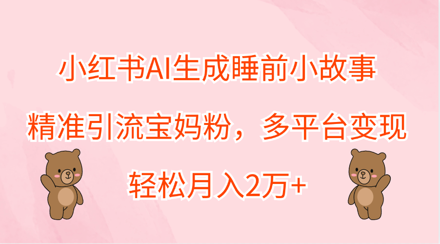 小红书AI生成睡前小故事，精准引流宝妈粉，轻松月入2万+，多平台变现_金轩项目库