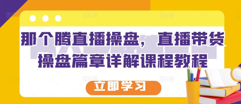 那个腾直播操盘，直播带货操盘篇章详解课程教程_金轩项目库