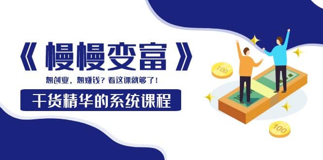 《慢慢变富》干货精华的系统课程：想创业，想赚钱？看这课就够了_金轩项目库