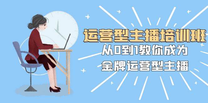 运营型主播培训班：从0到1教你成为金牌运营型主播（25节课）_金轩项目库