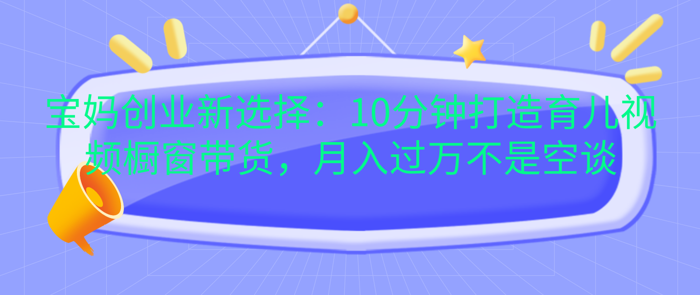 宝妈创业新选择：10分钟打造育儿视频橱窗带货，月入过万不是空谈_金轩项目库