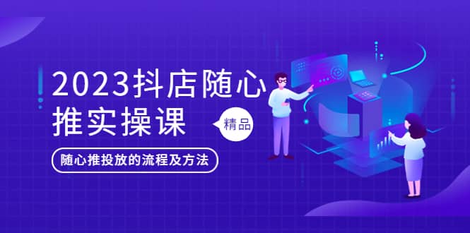 2023抖店随心推实操课，搞懂抖音小店随心推投放的流程及方法_金轩项目库