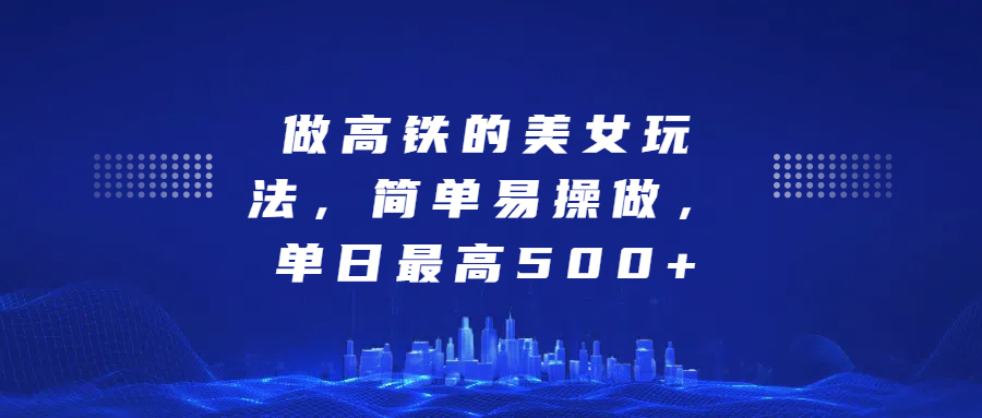 做高铁的美女玩法，简单易操做，单日最高500+_金轩项目库