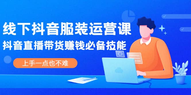 线下抖音服装运营课，抖音直播带货赚钱必备技能，上手一点也不难_金轩项目库