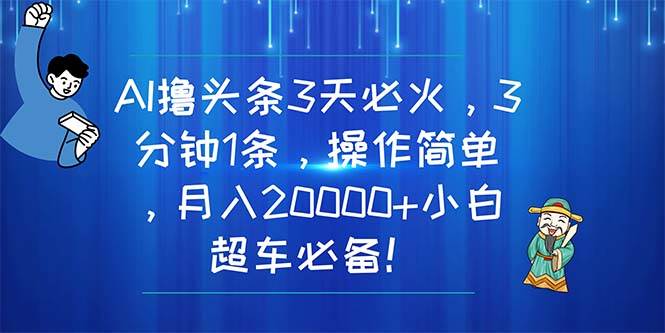 AI撸头条3天必火，3分钟1条，操作简单，月入20000+小白超车必备！_金轩项目库