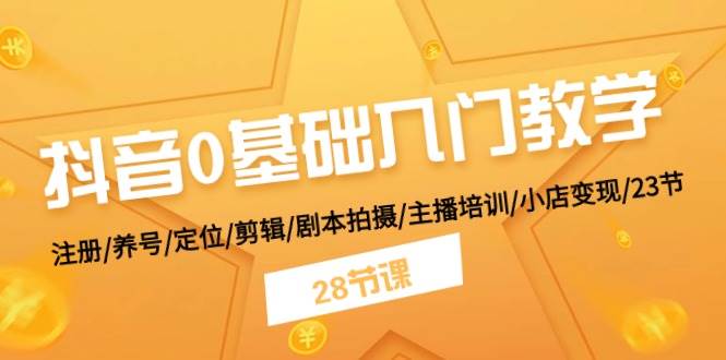 抖音0基础入门教学 注册/养号/定位/剪辑/剧本拍摄/主播培训/小店变现/28节_金轩项目库