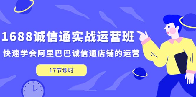 1688诚信通实战运营班，快速学会阿里巴巴诚信通店铺的运营(17节课)_金轩项目库