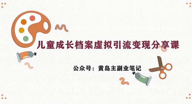 副业拆解：儿童成长档案虚拟资料变现副业，一条龙实操玩法（教程+素材）_金轩项目库
