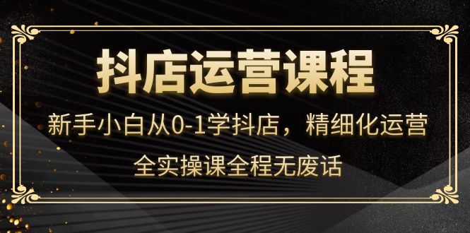抖店运营，新手小白从0-1学抖店，精细化运营，全实操课全程无废话_金轩项目库