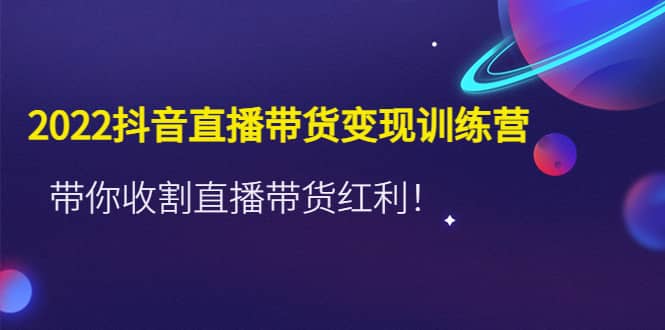 2022抖音直播带货变现训练营，带你收割直播带货红利_金轩项目库