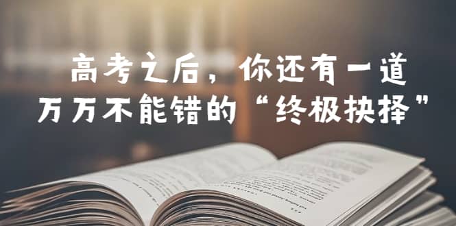 某公众号付费文章——高考-之后，你还有一道万万不能错的“终极抉择”_金轩项目库