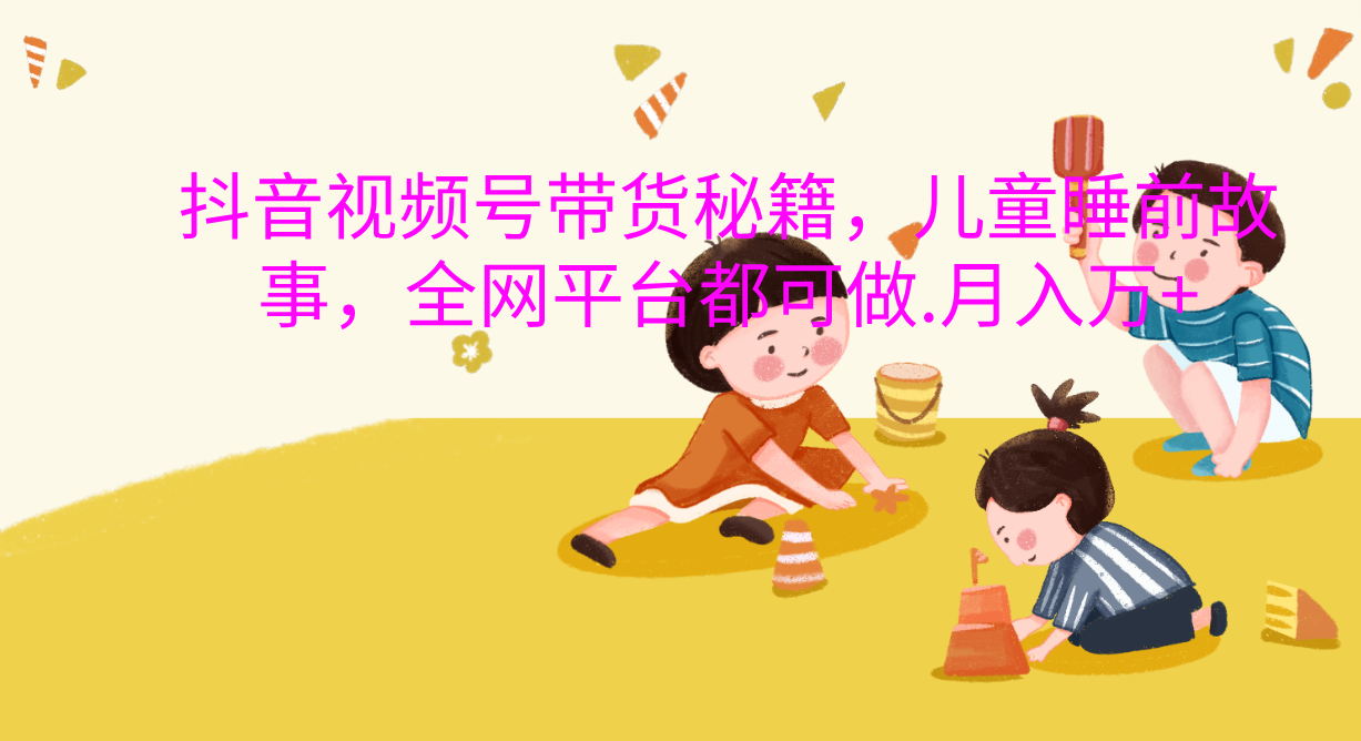 抖音视频号带货新风口：儿童睡前故事，轻松月入过万！_金轩项目库
