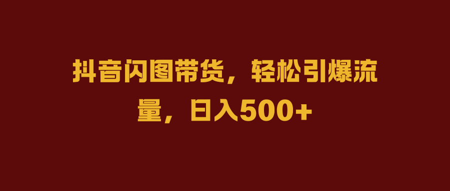 抖音闪图带货，轻松引爆流量，日入500+_金轩项目库