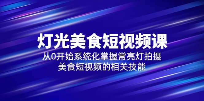 2023灯光-美食短视频课，从0开始系统化掌握常亮灯拍摄美食短视频的相关技能_金轩项目库