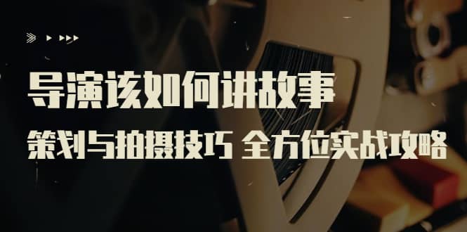 导演该如何讲故事：策划与拍摄技巧 全方位实战攻略（8节课 原价799）_金轩项目库
