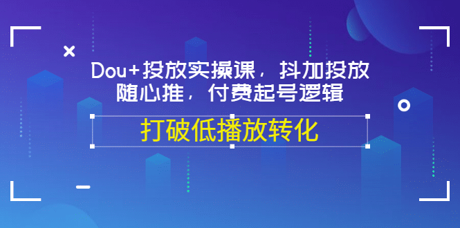 Dou+投放实操课，抖加投放，随心推，付费起号逻辑，打破低播放转化_金轩项目库