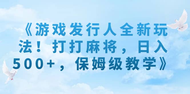 《游戏发行人全新玩法！打打麻将，日入500+，保姆级教学》_金轩项目库
