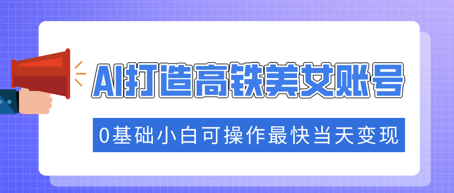 抓住流量密码快速涨粉，AI打造高铁美女账号，0基础小白可操作最快当天变现_金轩项目库