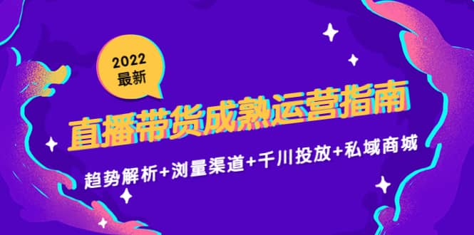 2022最新直播带货成熟运营指南：趋势解析+浏量渠道+千川投放+私域商城_金轩项目库