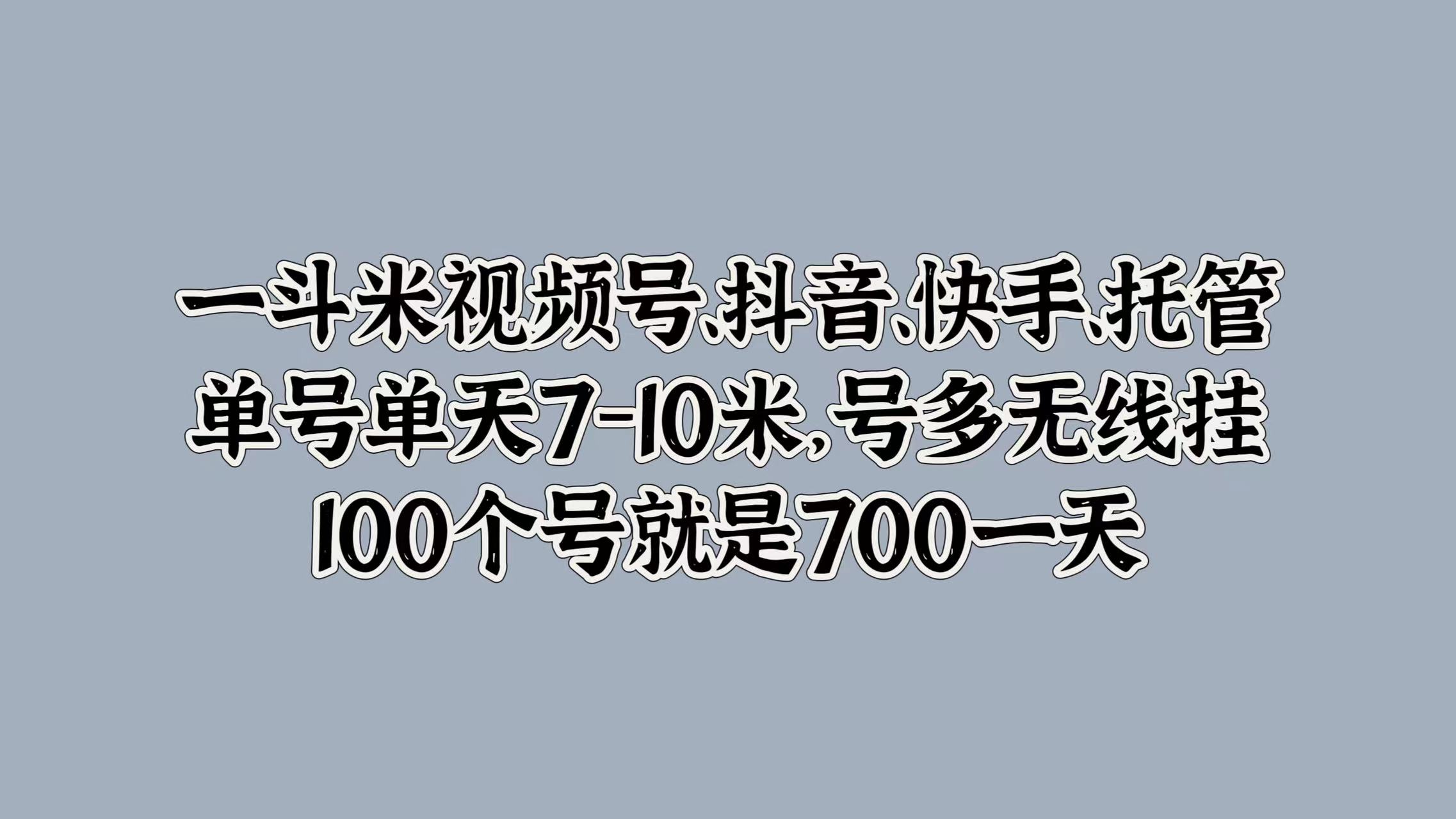 一斗米视频号、抖音、快手、托管，单号单天7-10米，号多无线挂，100个号就是700一天_金轩项目库
