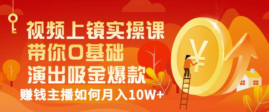 视频上镜实操课：带你0基础演出吸金爆款，赚钱主播如何月入10W+_金轩项目库