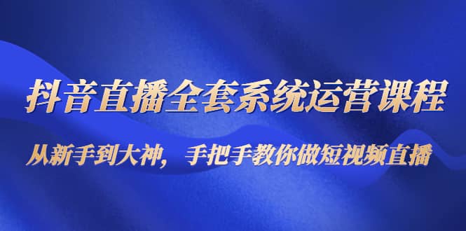 抖音直播全套系统运营课程：从新手到大神，手把手教你做直播短视频_金轩项目库