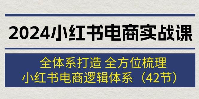 2024小红书电商实战课：全体系打造 全方位梳理 小红书电商逻辑体系 (42节)_金轩项目库