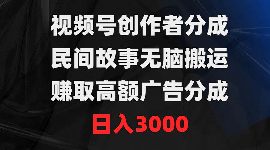 视频号创作者分成，民间故事无脑搬运，赚取高额广告分成，日入3000_金轩项目库