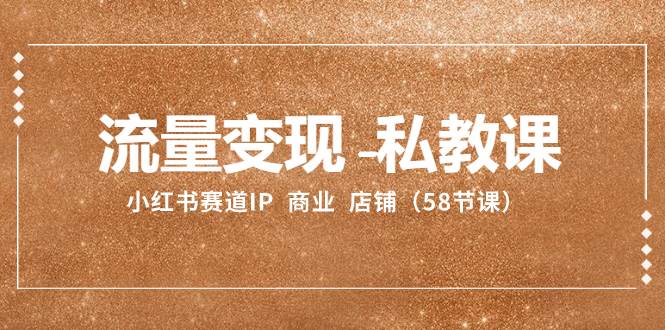 流量变现-私教课：小红书赛道IP  商业  店铺（58节课）_金轩项目库