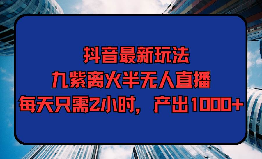 抖音最新玩法，九紫离火半无人直播，每天只需2小时，产出1000+_金轩项目库