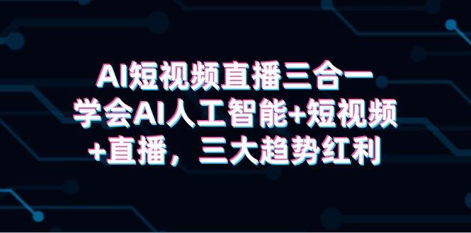 AI短视频直播三合一，学会AI人工智能+短视频+直播，三大趋势红利_金轩项目库