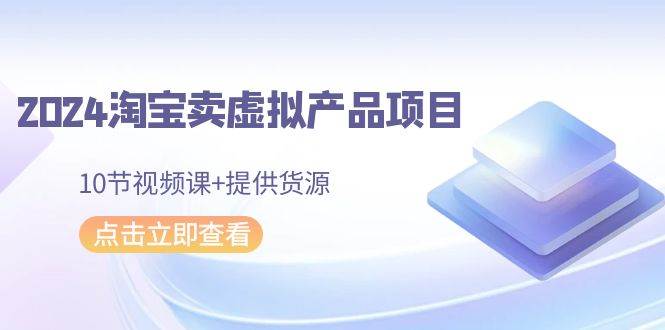 2024淘宝卖虚拟产品项目，10节视频课+提供货源_金轩项目库