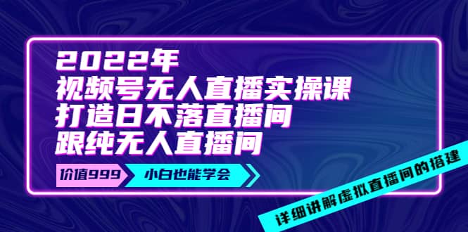 2022年《视频号无人直播实操课》打造日不落直播间+纯无人直播间_金轩项目库
