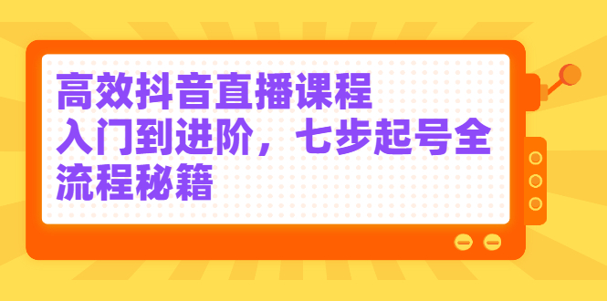 高效抖音直播课程，入门到进阶，七步起号全流程秘籍_金轩项目库