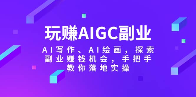 玩赚AIGC副业-AI写作、AI绘画，探索副业赚钱机会，手把手教你落地实操_金轩项目库