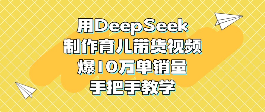 用DeepSeek制作育儿带货视频，爆10万单销量，手把手教学_金轩项目库
