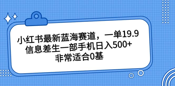 小红书最新蓝海赛道，一单19.9，信息差生一部手机日入500+，非常适合0基础小白_金轩项目库