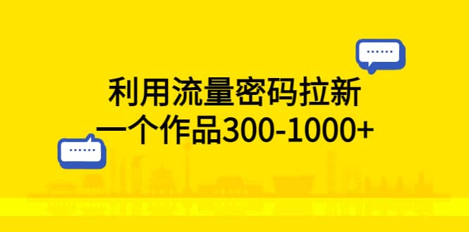 利用流量密码拉新，一个作品300-1000+_金轩项目库